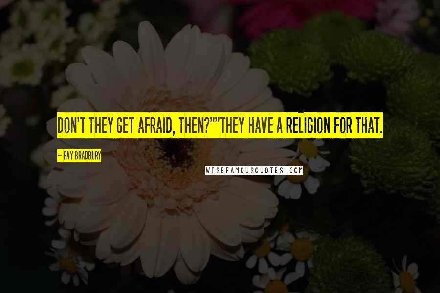 Ray Bradbury Quotes: Don't they get afraid, then?""They have a religion for that.