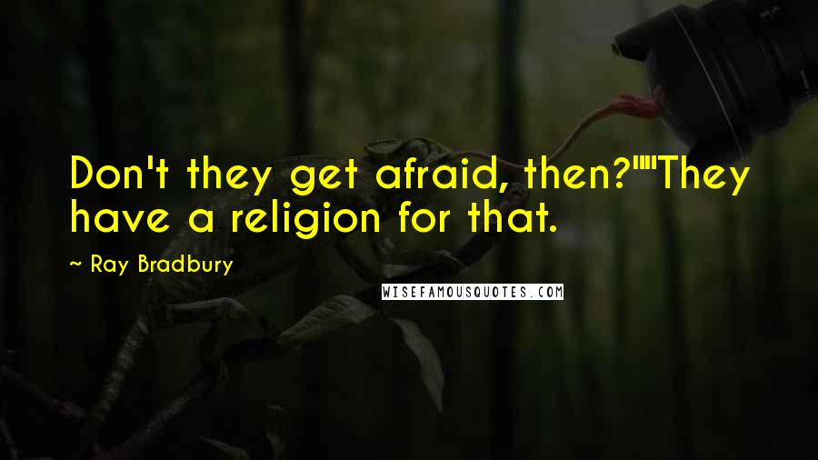 Ray Bradbury Quotes: Don't they get afraid, then?""They have a religion for that.