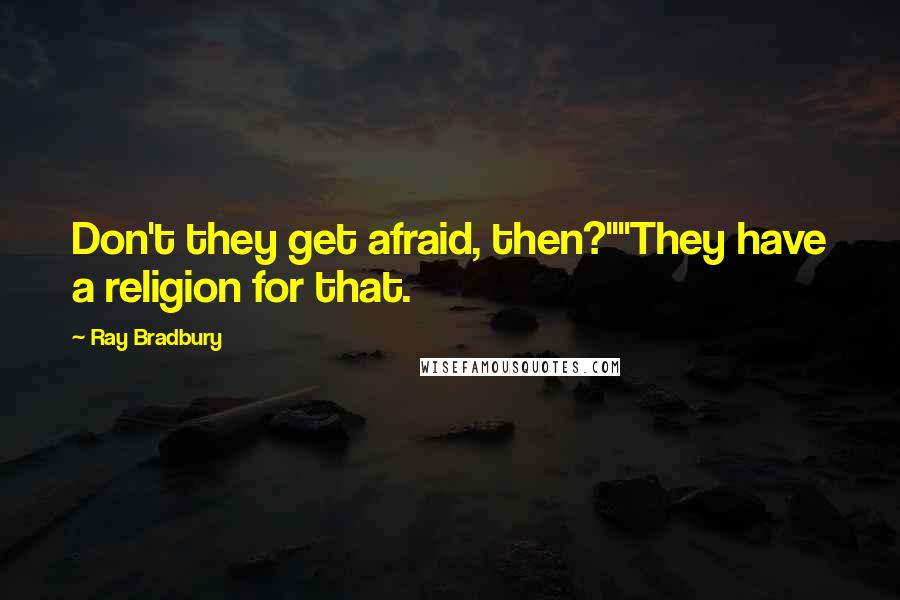 Ray Bradbury Quotes: Don't they get afraid, then?""They have a religion for that.