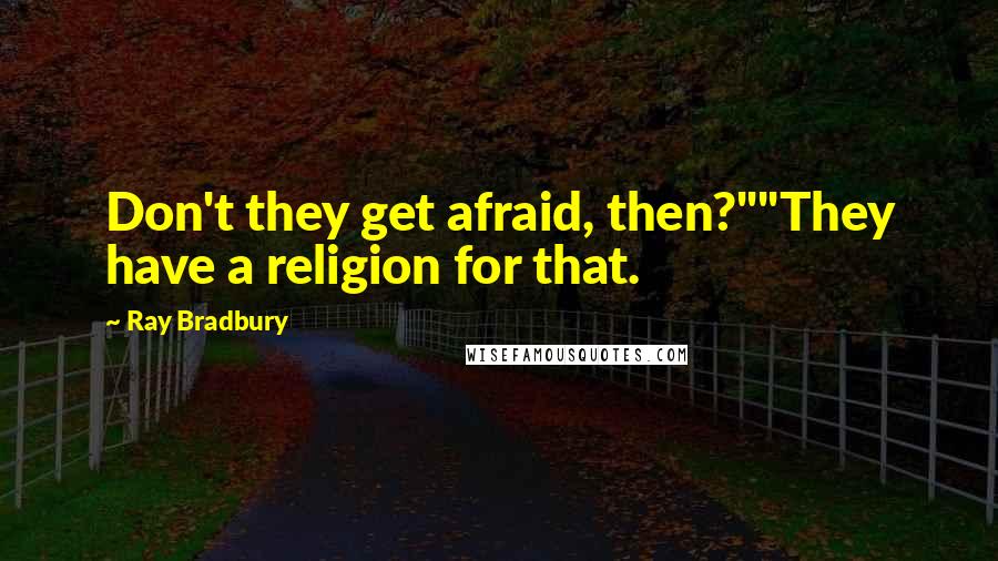 Ray Bradbury Quotes: Don't they get afraid, then?""They have a religion for that.