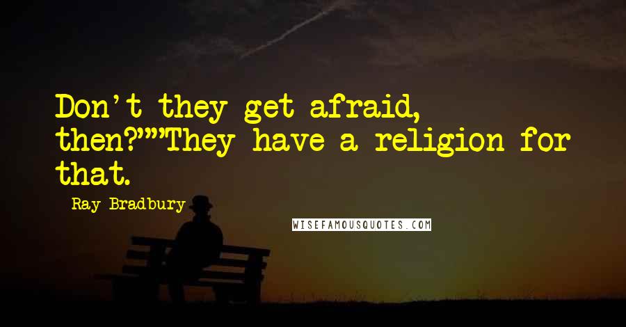 Ray Bradbury Quotes: Don't they get afraid, then?""They have a religion for that.