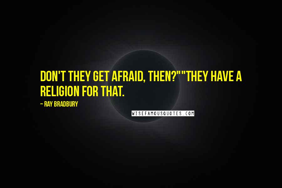 Ray Bradbury Quotes: Don't they get afraid, then?""They have a religion for that.