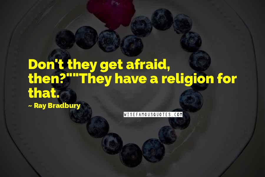 Ray Bradbury Quotes: Don't they get afraid, then?""They have a religion for that.