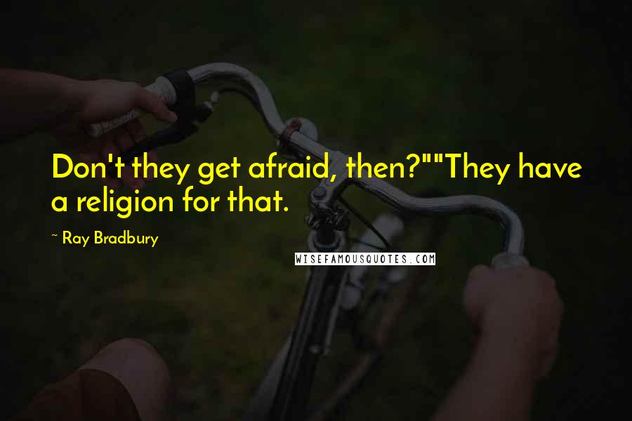 Ray Bradbury Quotes: Don't they get afraid, then?""They have a religion for that.