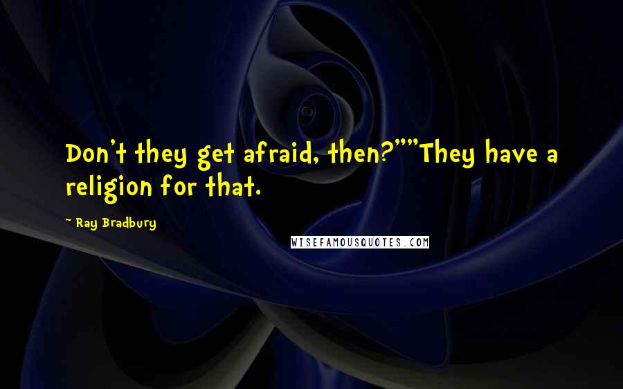 Ray Bradbury Quotes: Don't they get afraid, then?""They have a religion for that.
