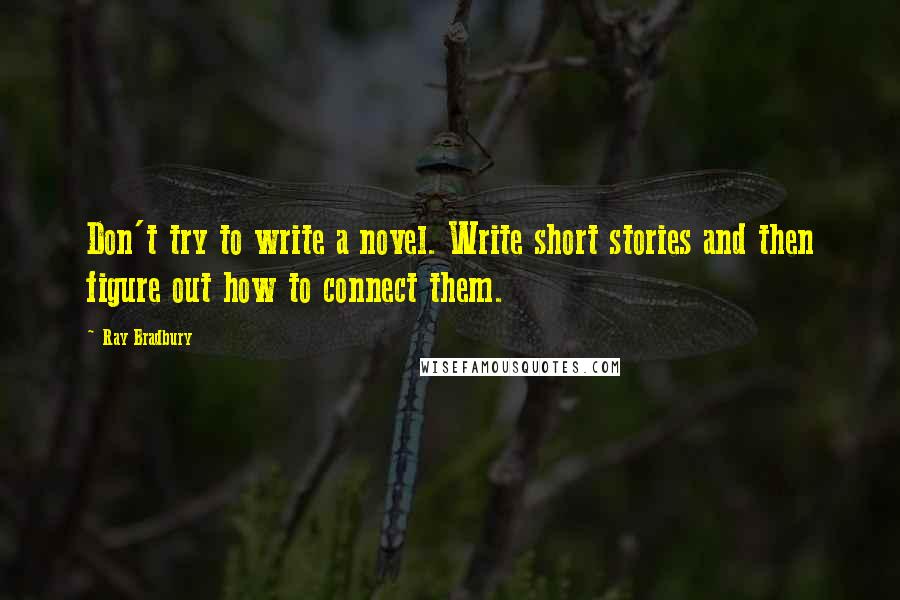 Ray Bradbury Quotes: Don't try to write a novel. Write short stories and then figure out how to connect them.