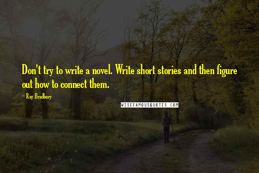 Ray Bradbury Quotes: Don't try to write a novel. Write short stories and then figure out how to connect them.