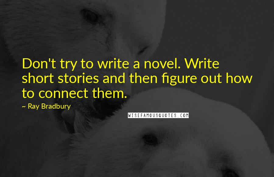 Ray Bradbury Quotes: Don't try to write a novel. Write short stories and then figure out how to connect them.