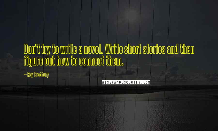 Ray Bradbury Quotes: Don't try to write a novel. Write short stories and then figure out how to connect them.