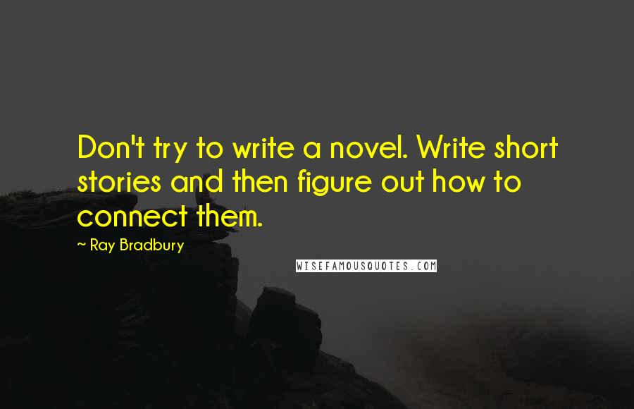 Ray Bradbury Quotes: Don't try to write a novel. Write short stories and then figure out how to connect them.