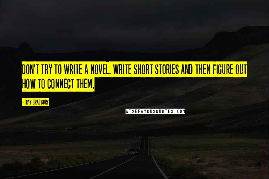 Ray Bradbury Quotes: Don't try to write a novel. Write short stories and then figure out how to connect them.