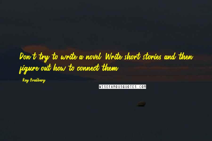 Ray Bradbury Quotes: Don't try to write a novel. Write short stories and then figure out how to connect them.