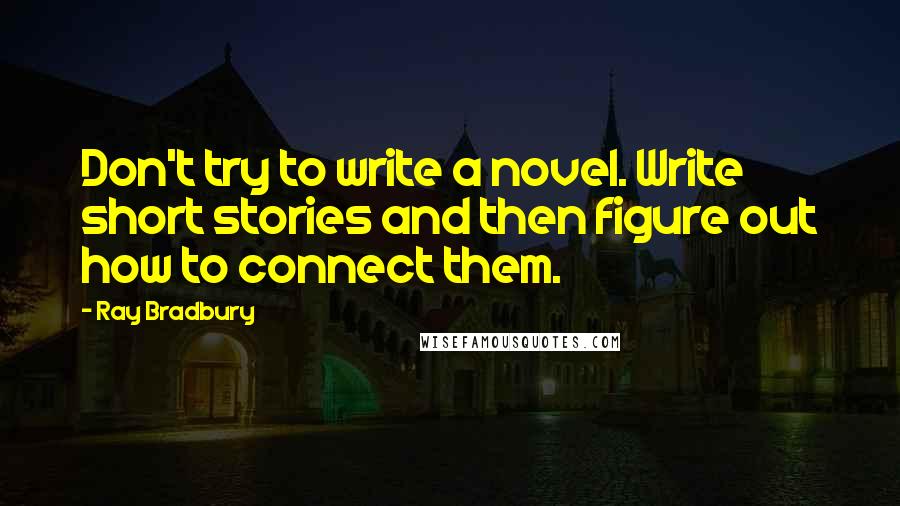 Ray Bradbury Quotes: Don't try to write a novel. Write short stories and then figure out how to connect them.