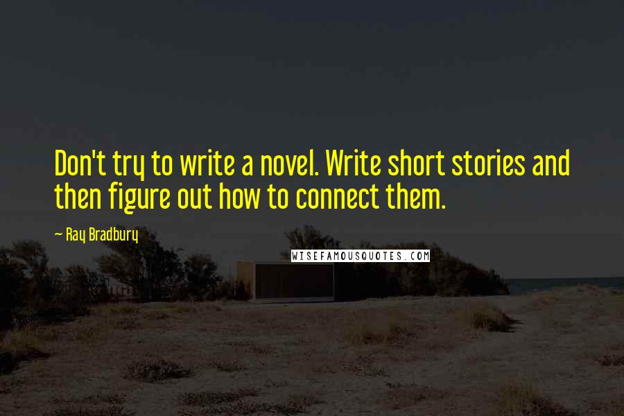 Ray Bradbury Quotes: Don't try to write a novel. Write short stories and then figure out how to connect them.