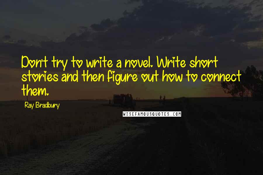 Ray Bradbury Quotes: Don't try to write a novel. Write short stories and then figure out how to connect them.