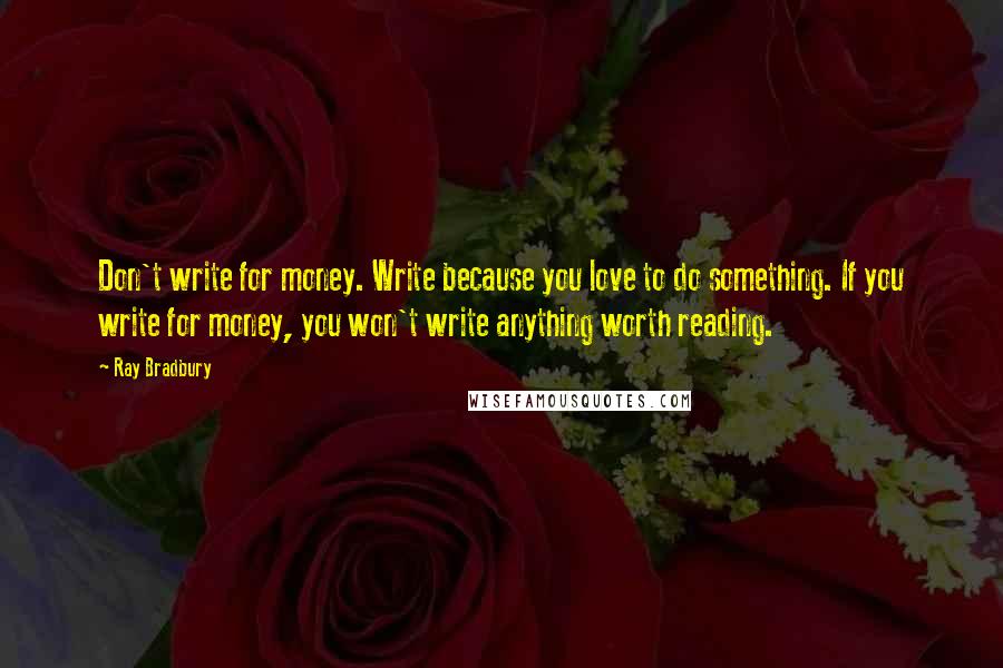 Ray Bradbury Quotes: Don't write for money. Write because you love to do something. If you write for money, you won't write anything worth reading.