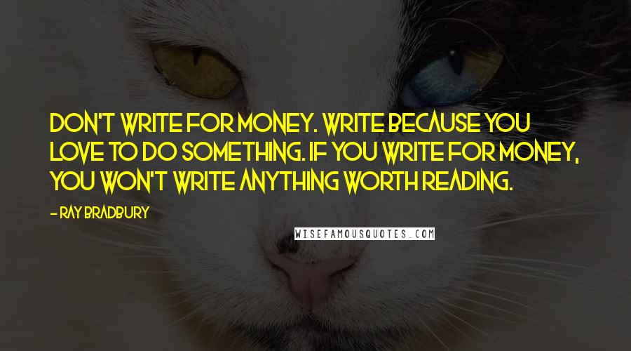 Ray Bradbury Quotes: Don't write for money. Write because you love to do something. If you write for money, you won't write anything worth reading.