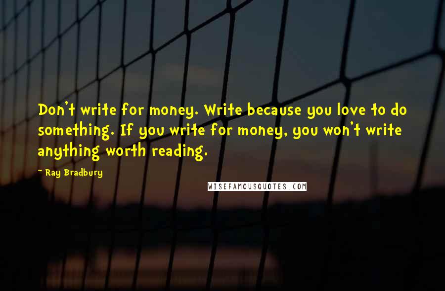 Ray Bradbury Quotes: Don't write for money. Write because you love to do something. If you write for money, you won't write anything worth reading.