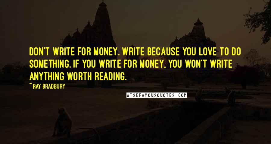 Ray Bradbury Quotes: Don't write for money. Write because you love to do something. If you write for money, you won't write anything worth reading.