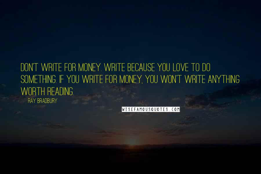 Ray Bradbury Quotes: Don't write for money. Write because you love to do something. If you write for money, you won't write anything worth reading.