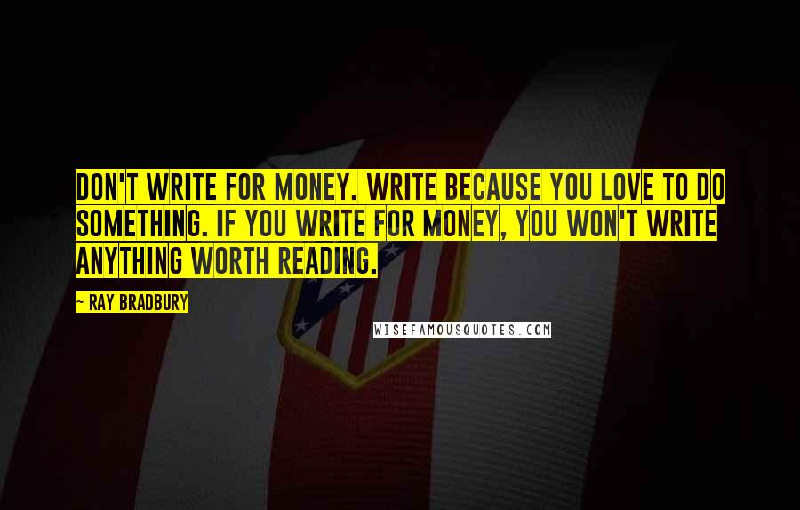 Ray Bradbury Quotes: Don't write for money. Write because you love to do something. If you write for money, you won't write anything worth reading.