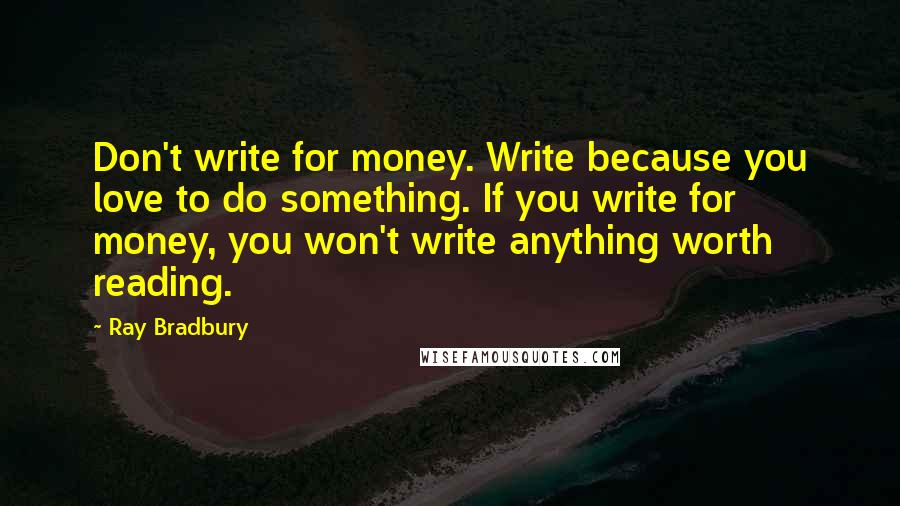 Ray Bradbury Quotes: Don't write for money. Write because you love to do something. If you write for money, you won't write anything worth reading.