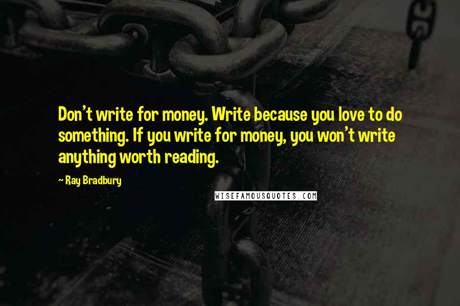 Ray Bradbury Quotes: Don't write for money. Write because you love to do something. If you write for money, you won't write anything worth reading.