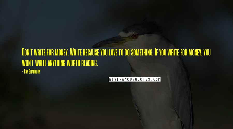 Ray Bradbury Quotes: Don't write for money. Write because you love to do something. If you write for money, you won't write anything worth reading.