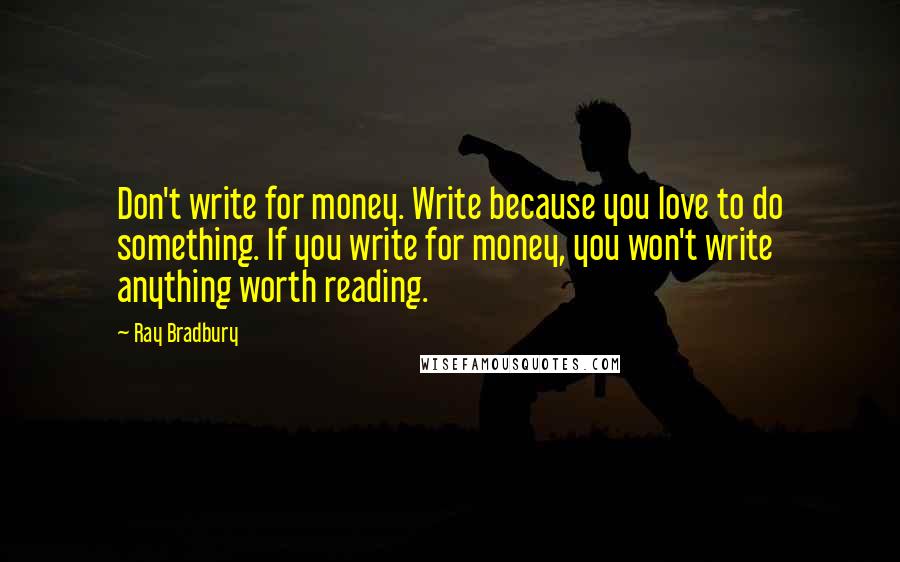 Ray Bradbury Quotes: Don't write for money. Write because you love to do something. If you write for money, you won't write anything worth reading.