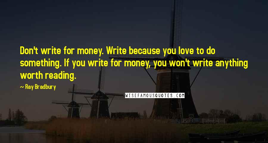 Ray Bradbury Quotes: Don't write for money. Write because you love to do something. If you write for money, you won't write anything worth reading.