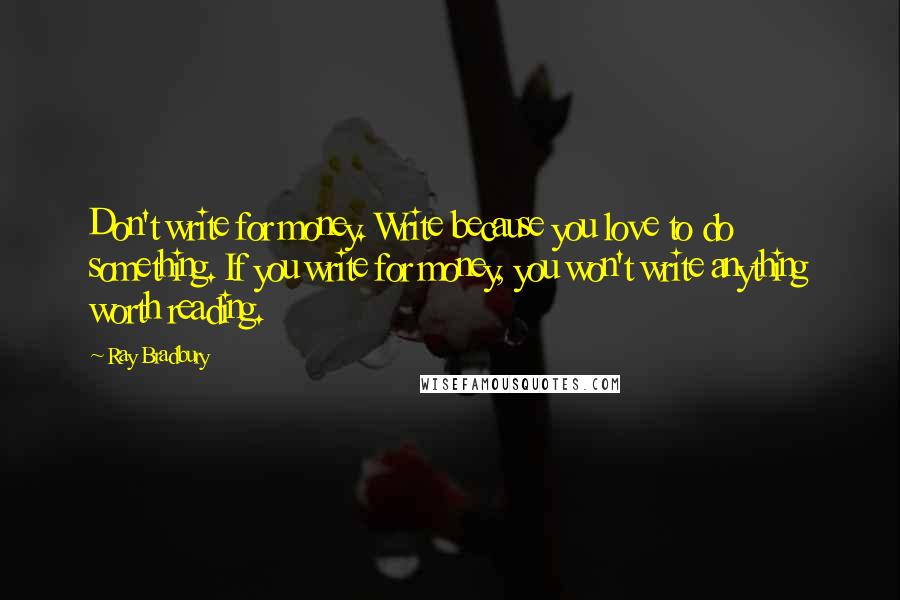 Ray Bradbury Quotes: Don't write for money. Write because you love to do something. If you write for money, you won't write anything worth reading.