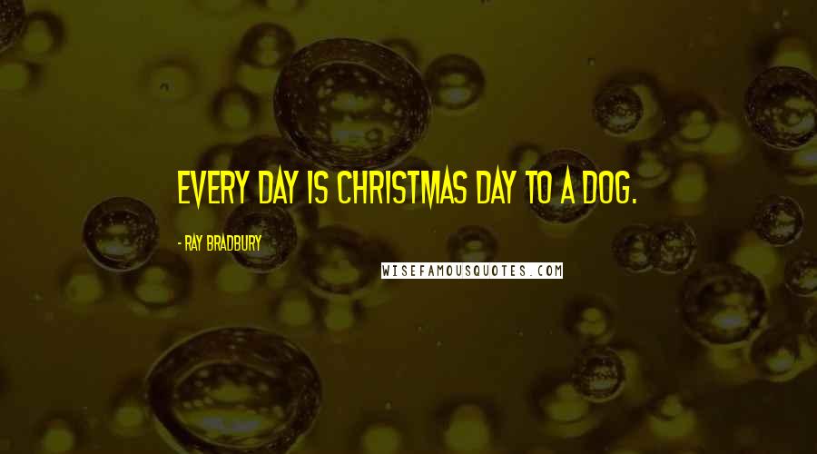 Ray Bradbury Quotes: Every day is Christmas Day to a dog.