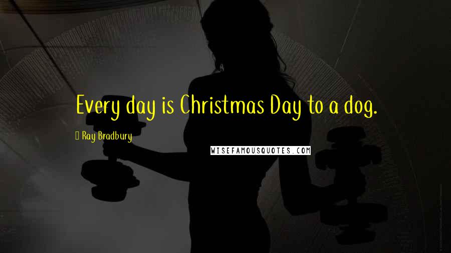 Ray Bradbury Quotes: Every day is Christmas Day to a dog.