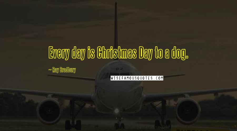 Ray Bradbury Quotes: Every day is Christmas Day to a dog.