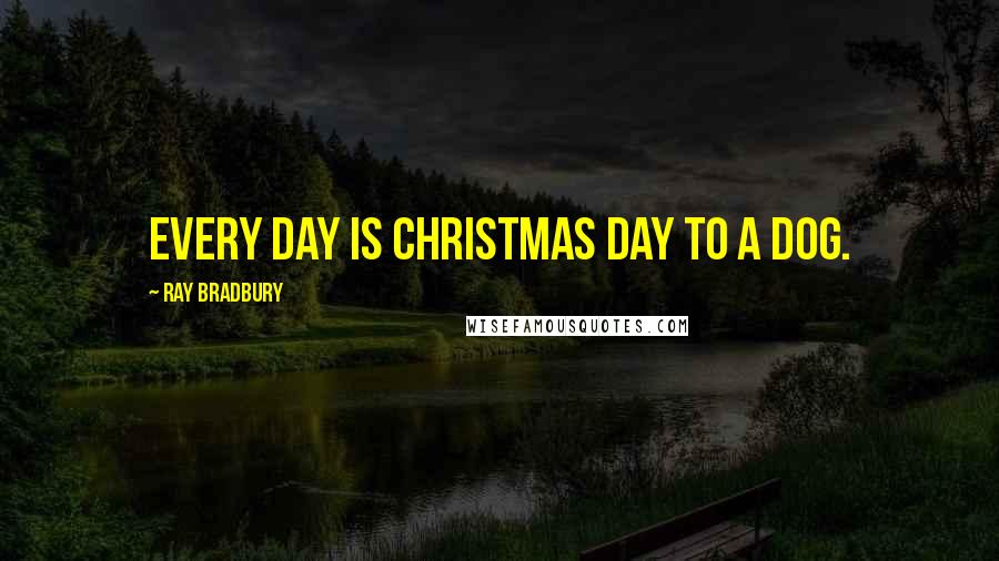 Ray Bradbury Quotes: Every day is Christmas Day to a dog.