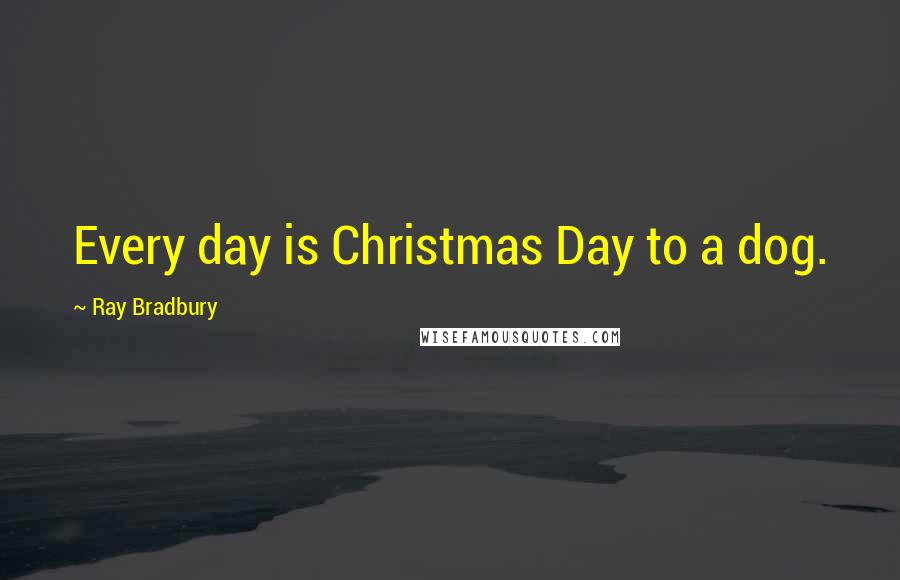 Ray Bradbury Quotes: Every day is Christmas Day to a dog.