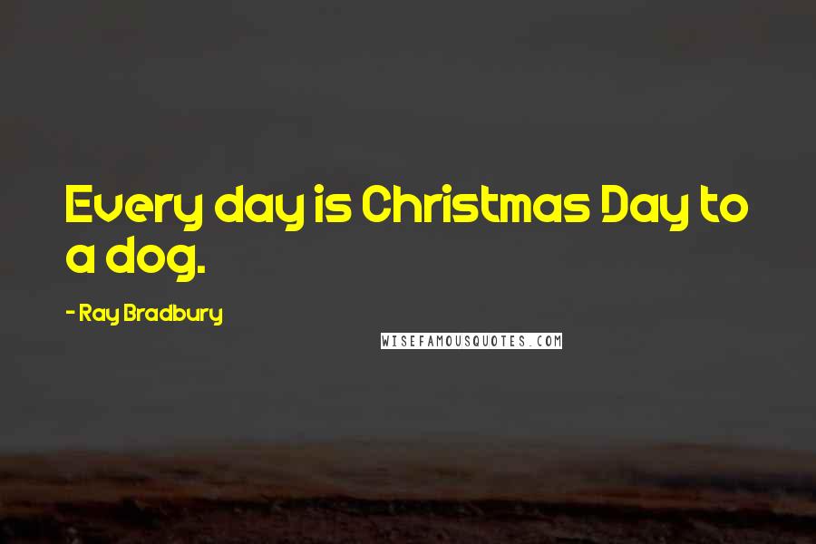 Ray Bradbury Quotes: Every day is Christmas Day to a dog.