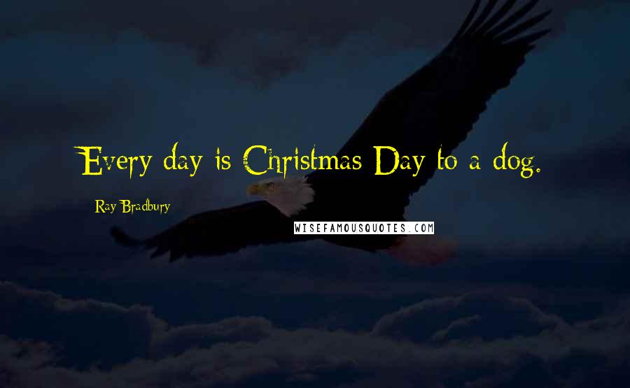 Ray Bradbury Quotes: Every day is Christmas Day to a dog.