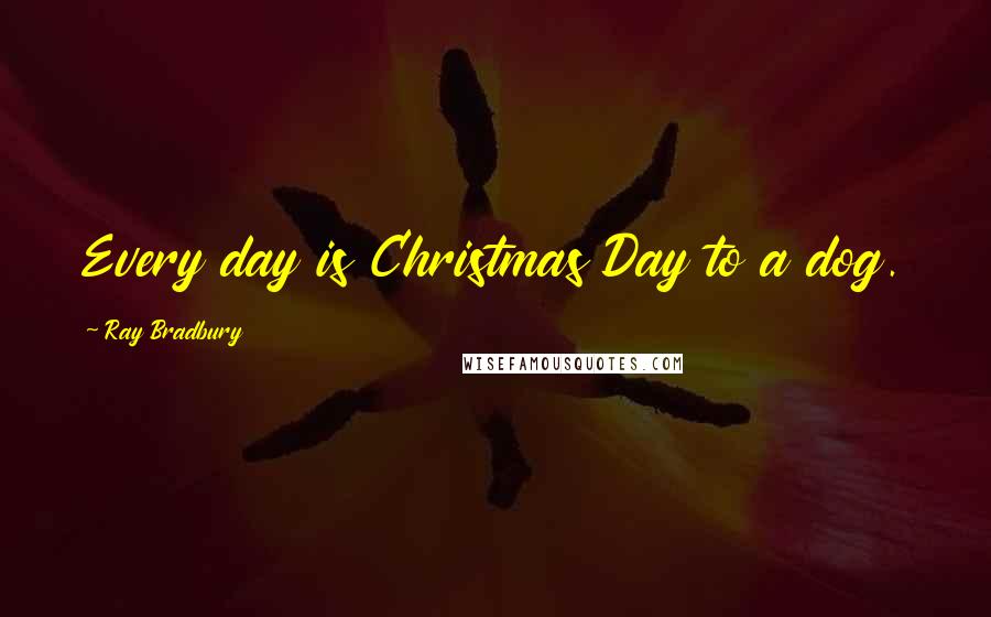 Ray Bradbury Quotes: Every day is Christmas Day to a dog.