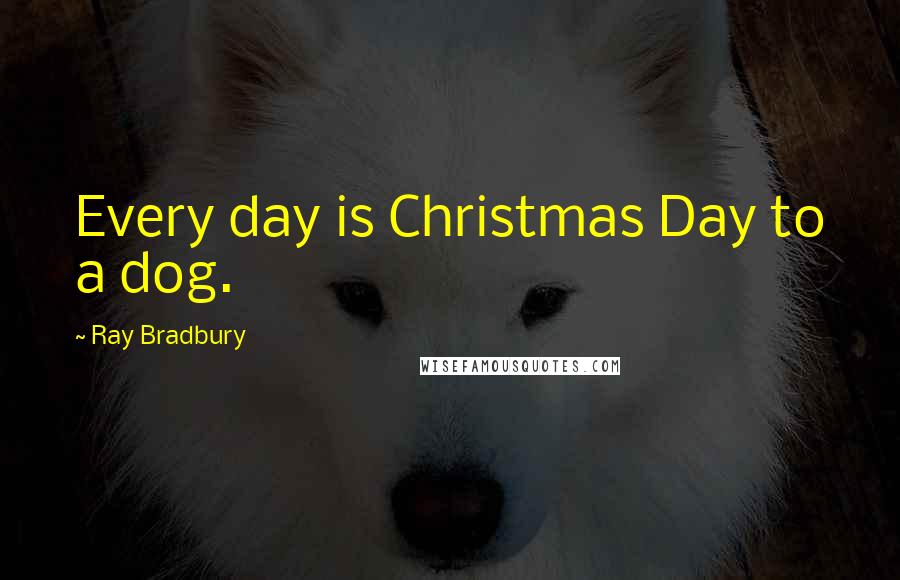 Ray Bradbury Quotes: Every day is Christmas Day to a dog.