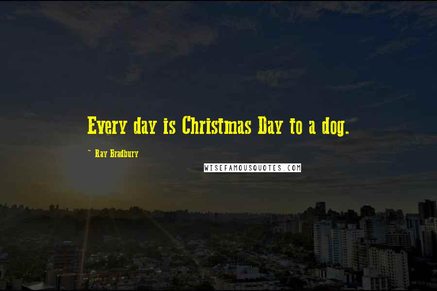 Ray Bradbury Quotes: Every day is Christmas Day to a dog.