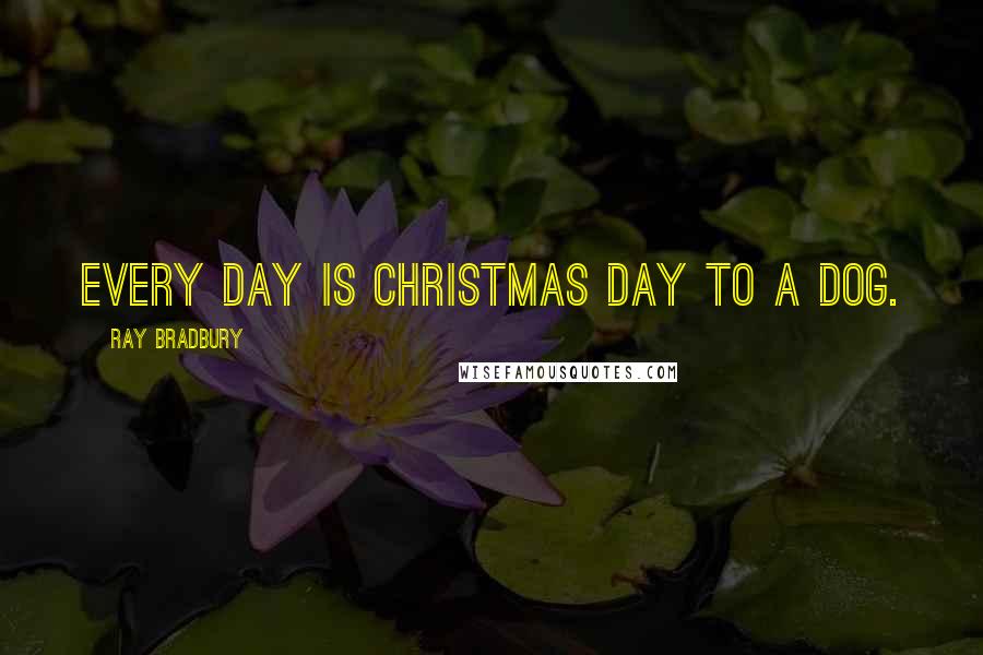 Ray Bradbury Quotes: Every day is Christmas Day to a dog.