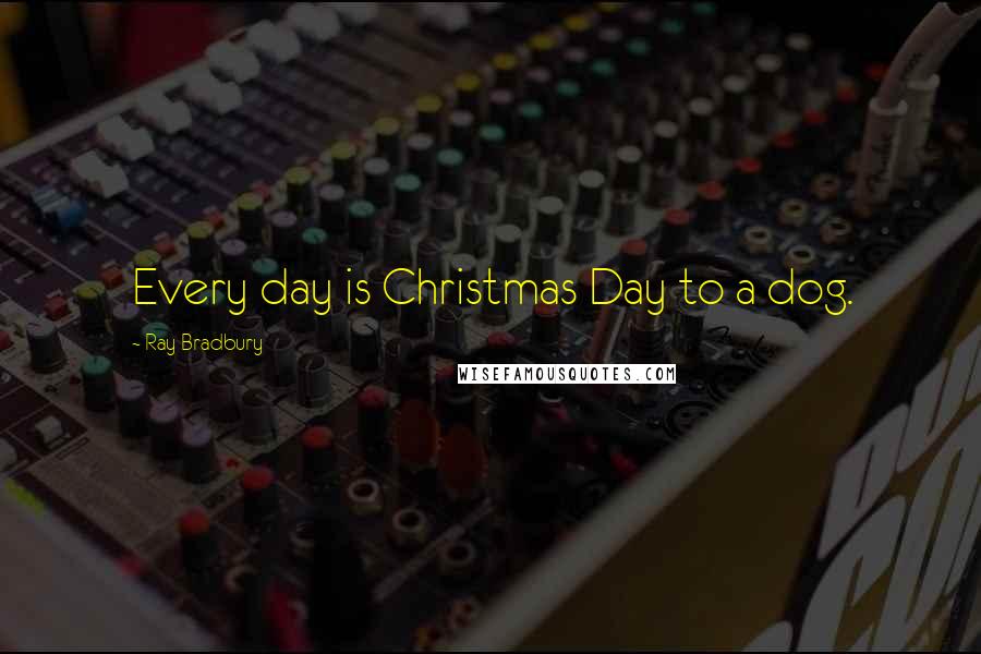 Ray Bradbury Quotes: Every day is Christmas Day to a dog.