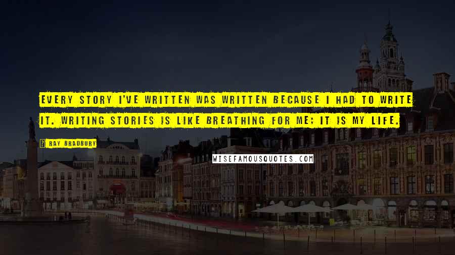 Ray Bradbury Quotes: Every story I've written was written because I had to write it. Writing stories is like breathing for me; it is my life.