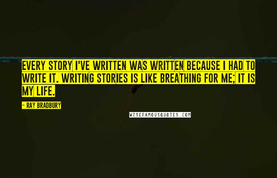 Ray Bradbury Quotes: Every story I've written was written because I had to write it. Writing stories is like breathing for me; it is my life.