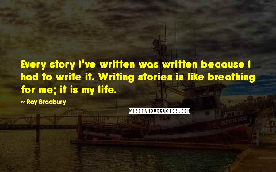 Ray Bradbury Quotes: Every story I've written was written because I had to write it. Writing stories is like breathing for me; it is my life.
