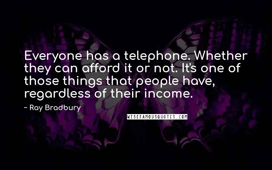 Ray Bradbury Quotes: Everyone has a telephone. Whether they can afford it or not. It's one of those things that people have, regardless of their income.