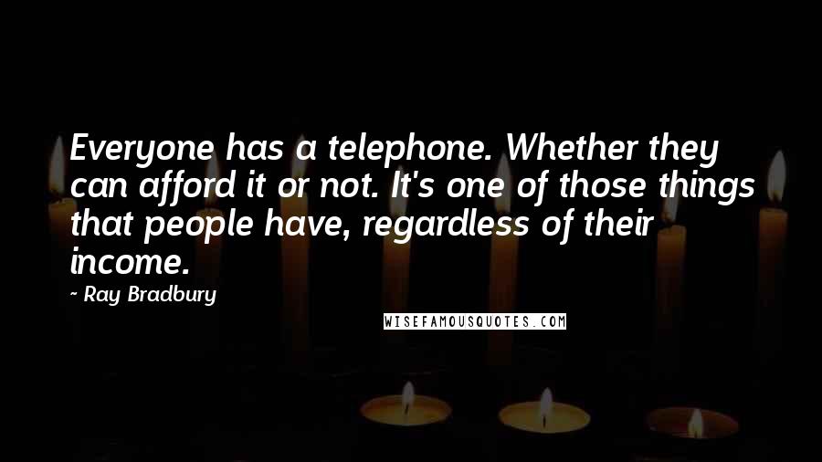 Ray Bradbury Quotes: Everyone has a telephone. Whether they can afford it or not. It's one of those things that people have, regardless of their income.