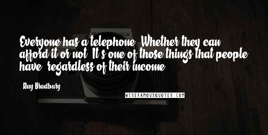 Ray Bradbury Quotes: Everyone has a telephone. Whether they can afford it or not. It's one of those things that people have, regardless of their income.