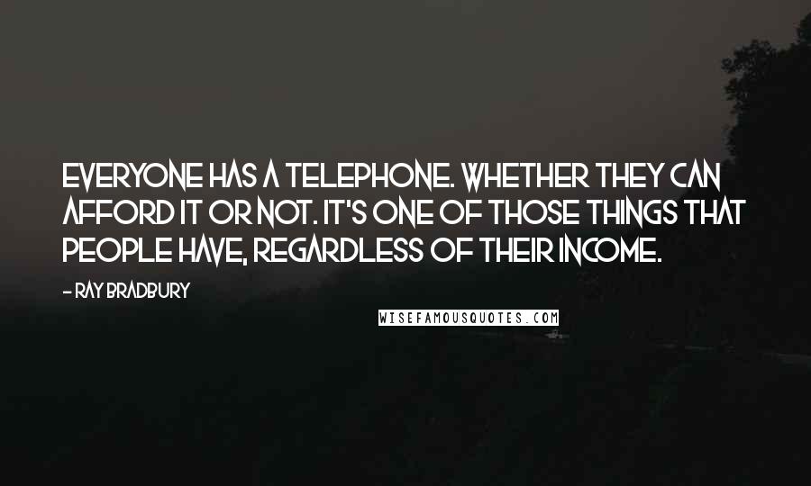 Ray Bradbury Quotes: Everyone has a telephone. Whether they can afford it or not. It's one of those things that people have, regardless of their income.